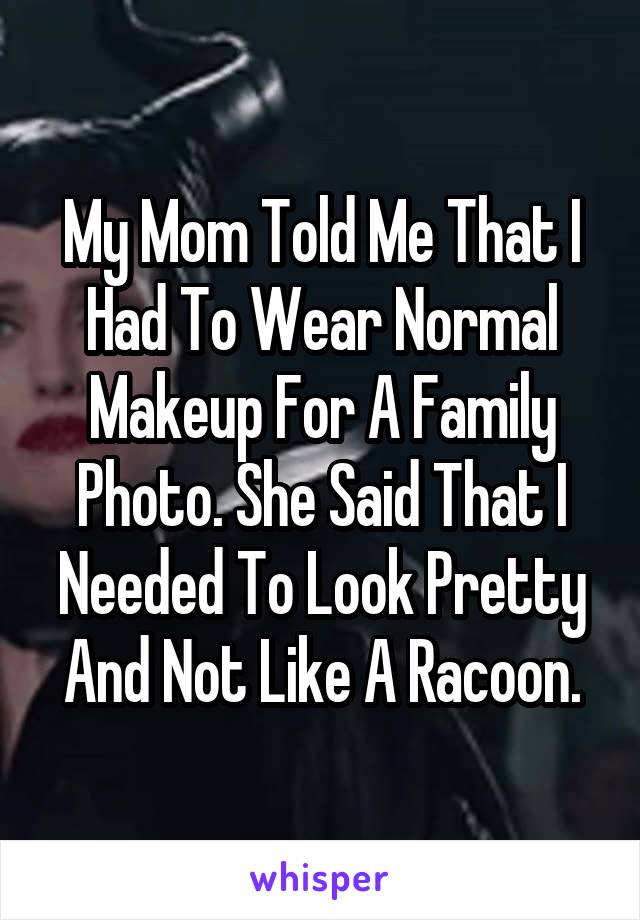 My Mom Told Me That I Had To Wear Normal Makeup For A Family Photo. She Said That I Needed To Look Pretty And Not Like A Racoon.
