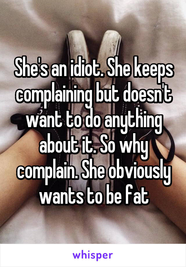 She's an idiot. She keeps complaining but doesn't want to do anything about it. So why complain. She obviously wants to be fat