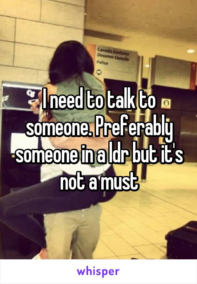 I need to talk to someone. Preferably someone in a ldr but it's not a must