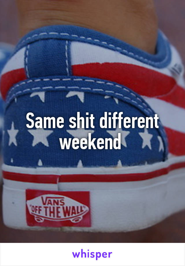 Same shit different weekend 