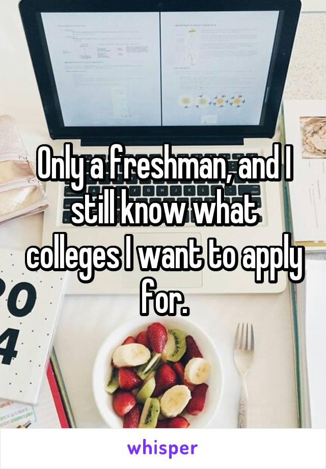 Only a freshman, and I still know what colleges I want to apply for.
