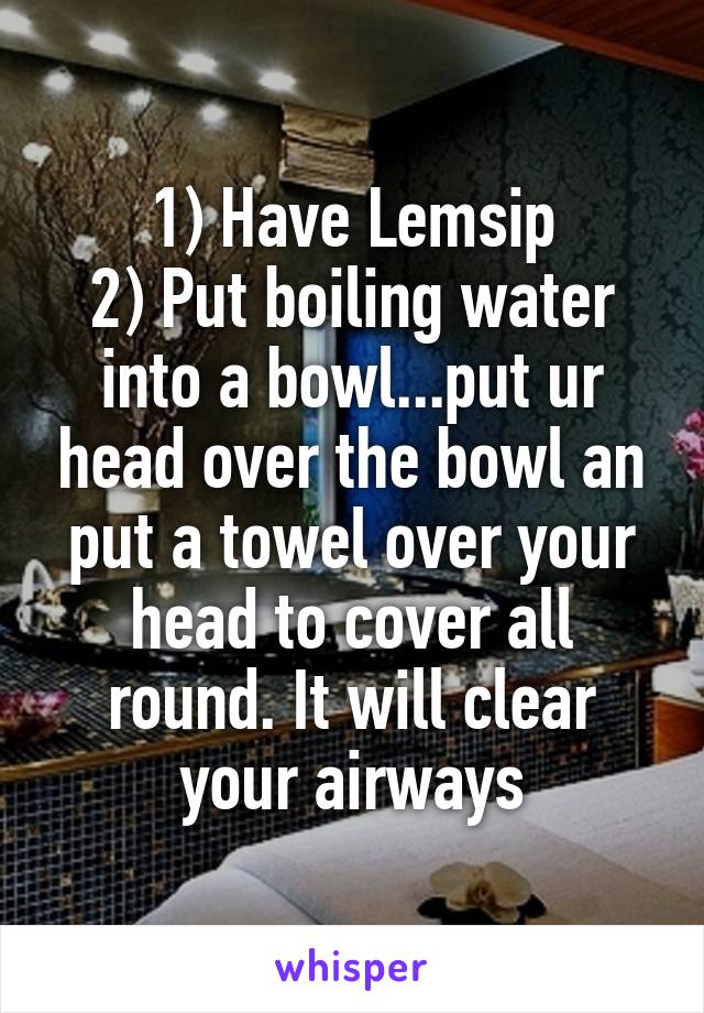 1) Have Lemsip
2) Put boiling water into a bowl...put ur head over the bowl an put a towel over your head to cover all round. It will clear your airways