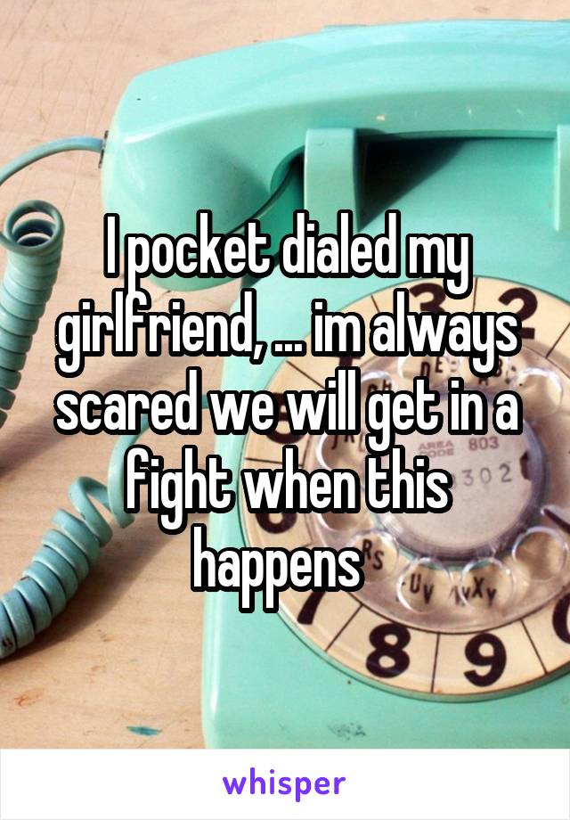 I pocket dialed my girlfriend, ... im always scared we will get in a fight when this happens  