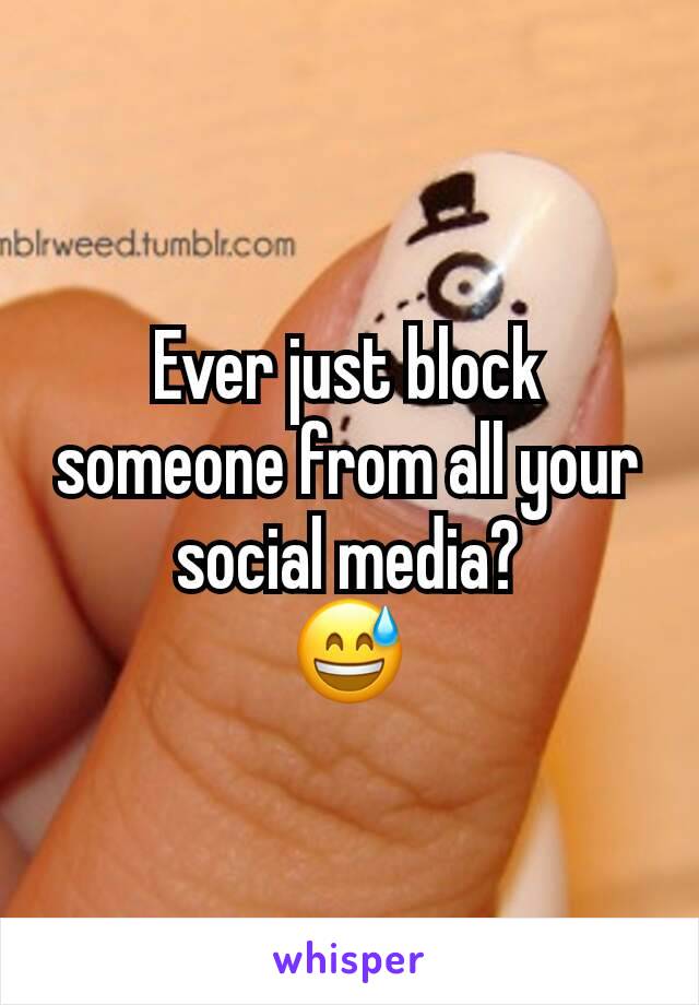 Ever just block someone from all your social media?
😅