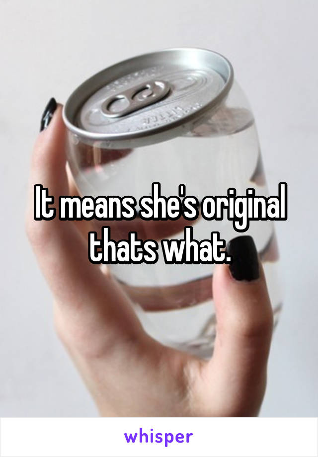 It means she's original thats what.