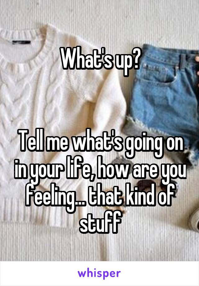 What's up?


Tell me what's going on in your life, how are you feeling... that kind of stuff