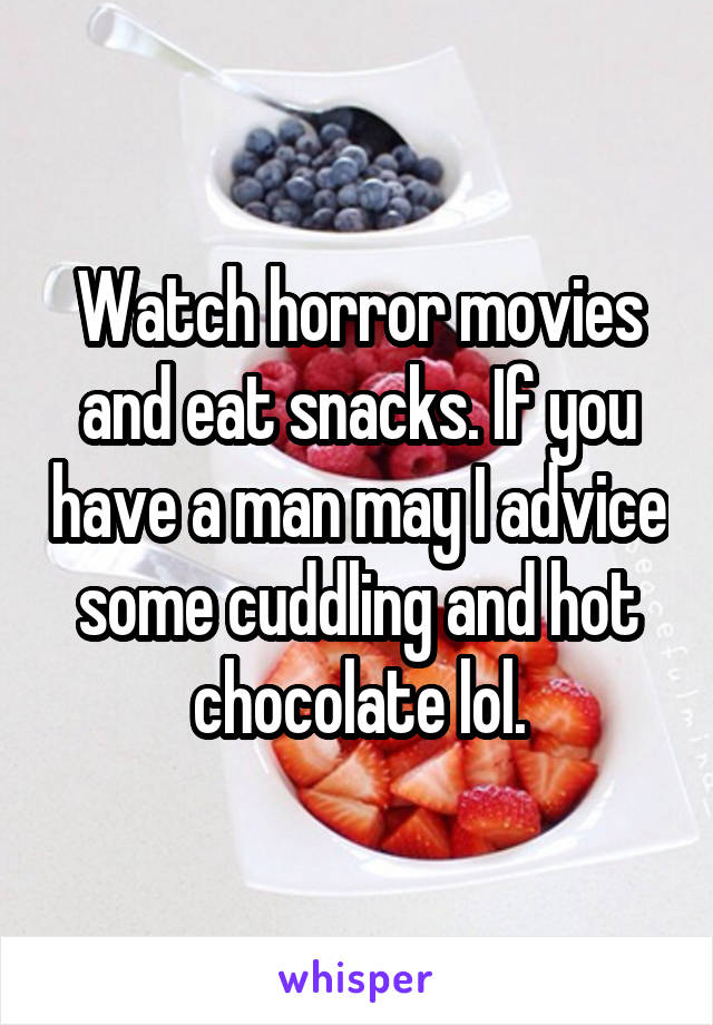 Watch horror movies and eat snacks. If you have a man may I advice some cuddling and hot chocolate lol.