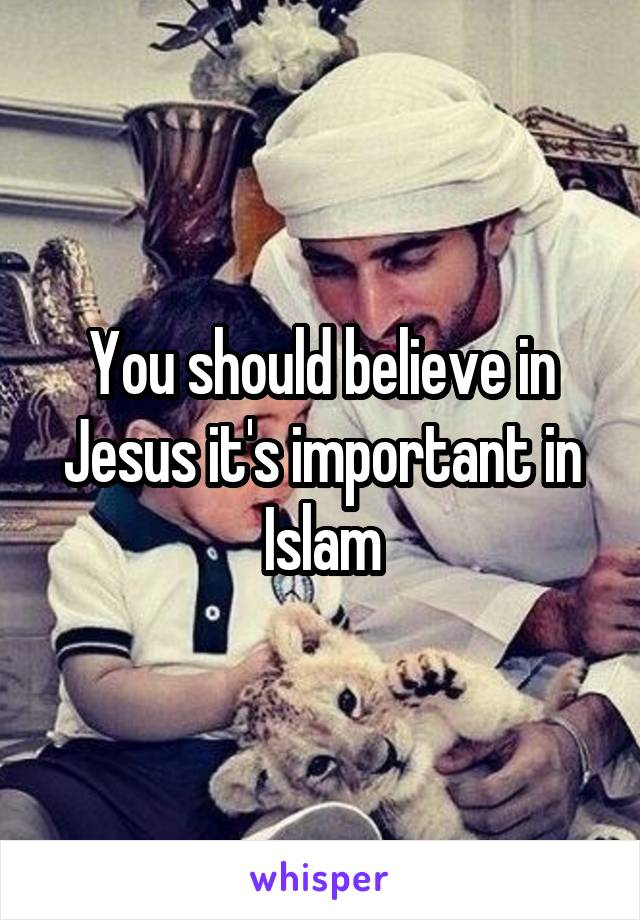 You should believe in Jesus it's important in Islam