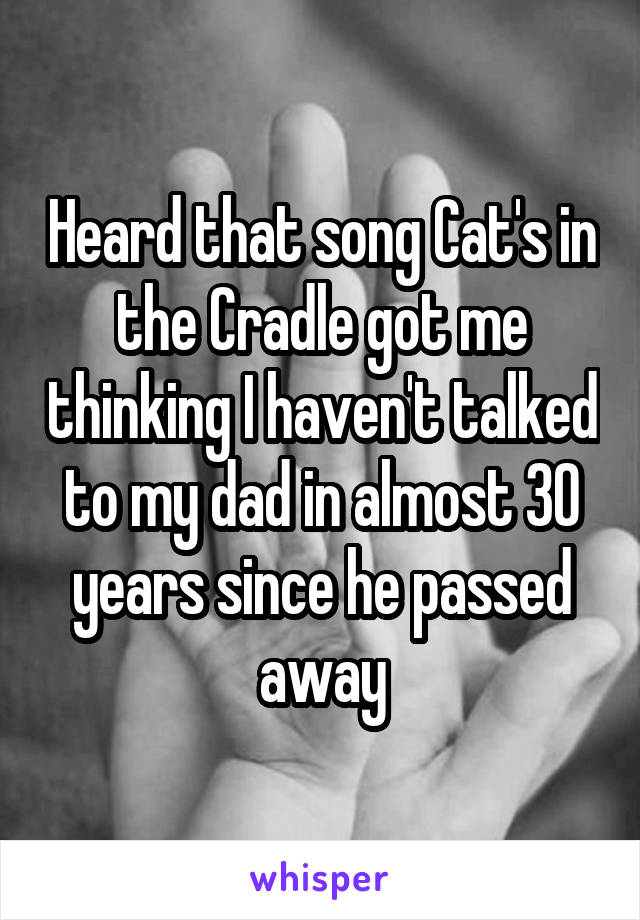 Heard that song Cat's in the Cradle got me thinking I haven't talked to my dad in almost 30 years since he passed away