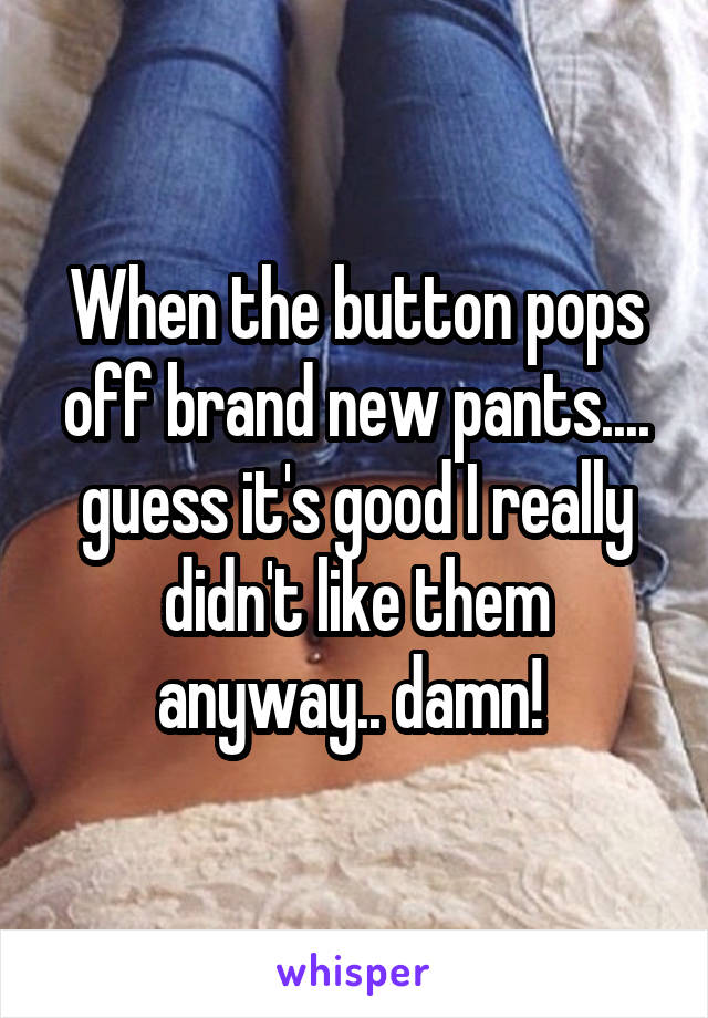 When the button pops off brand new pants.... guess it's good I really didn't like them anyway.. damn! 