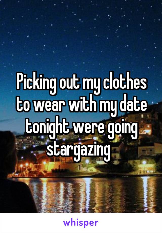 Picking out my clothes to wear with my date tonight were going stargazing  