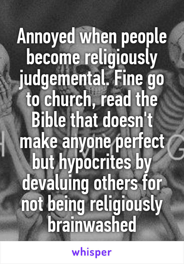 Annoyed when people become religiously judgemental. Fine go to church, read the Bible that doesn't make anyone perfect but hypocrites by devaluing others for not being religiously brainwashed