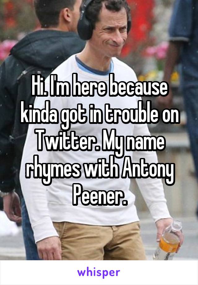 Hi. I'm here because kinda got in trouble on Twitter. My name rhymes with Antony Peener.
