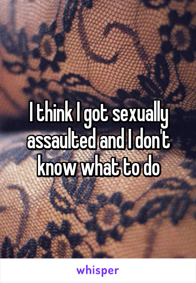 I think I got sexually assaulted and I don't know what to do
