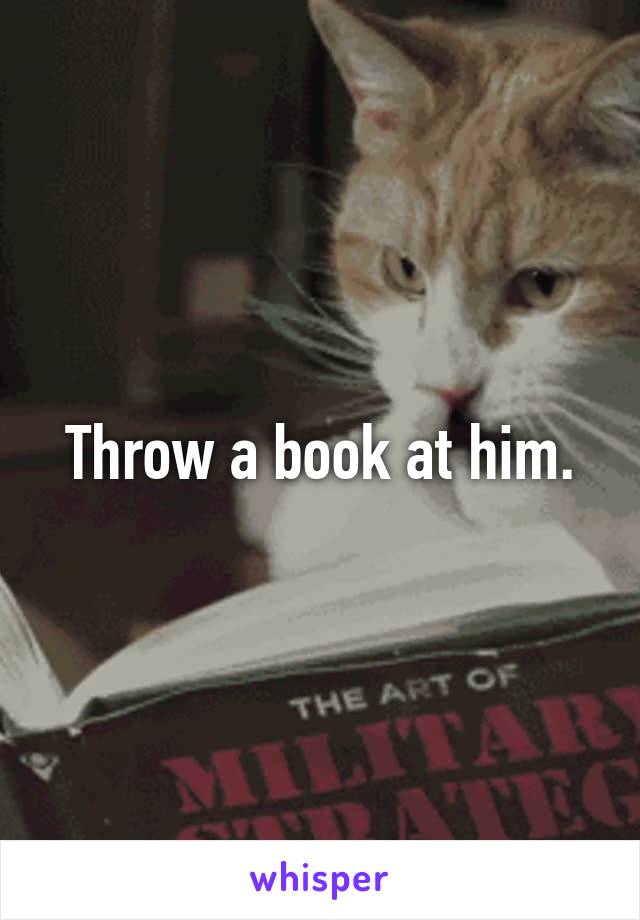 Throw a book at him.