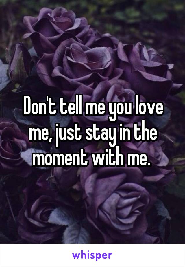 Don't tell me you love me, just stay in the moment with me. 