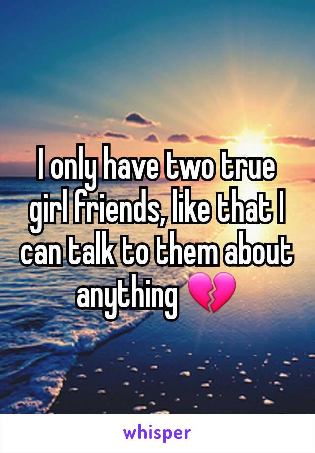 I only have two true girl friends, like that I can talk to them about anything 💔