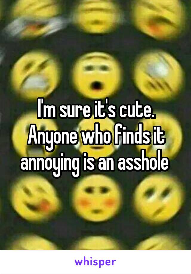I'm sure it's cute. Anyone who finds it annoying is an asshole 