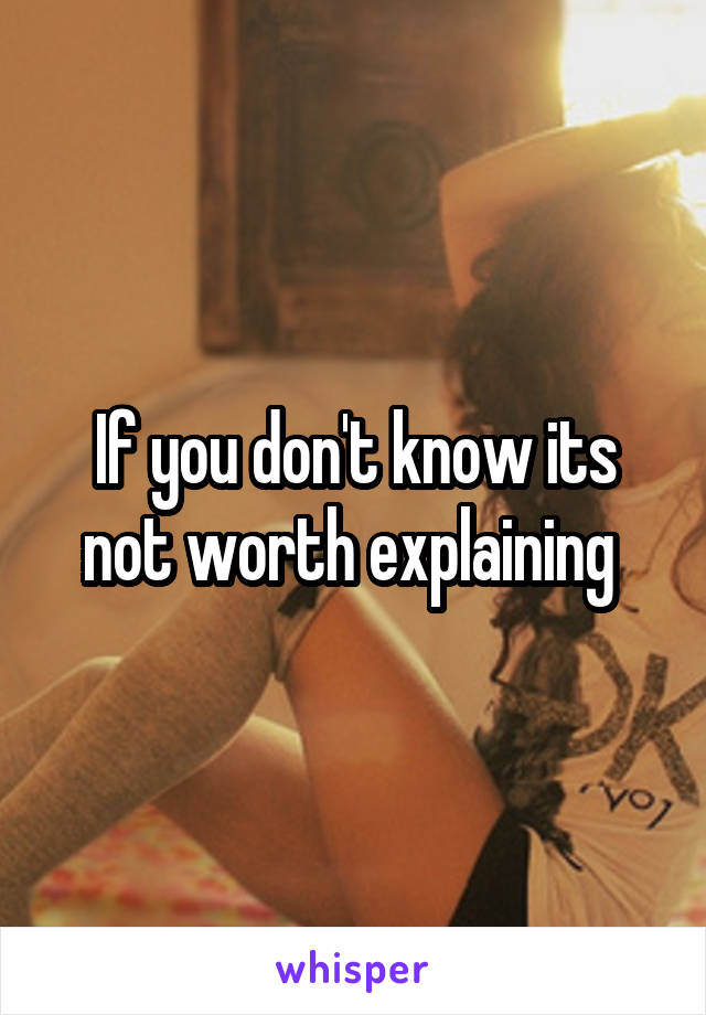 If you don't know its not worth explaining 
