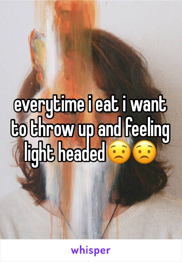 everytime i eat i want to throw up and feeling light headed😟😟