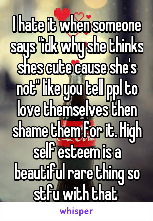 I hate it when someone says "idk why she thinks shes cute cause she's not" like you tell ppl to love themselves then shame them for it. High self esteem is a beautiful rare thing so stfu with that 