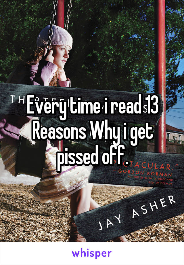 Every time i read 13 Reasons Why i get pissed off.