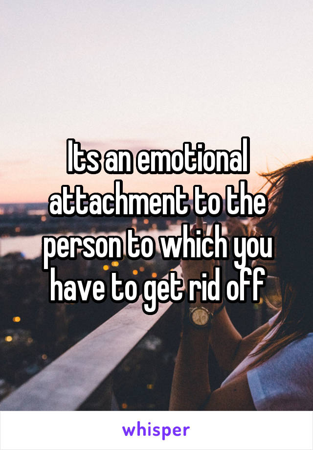 Its an emotional attachment to the person to which you have to get rid off