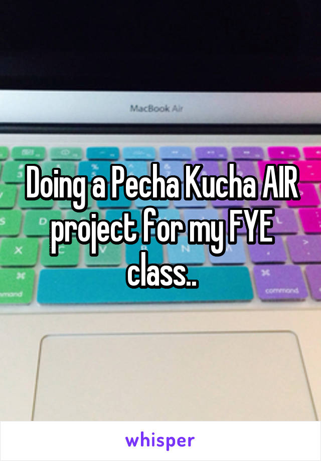 Doing a Pecha Kucha AIR project for my FYE class..