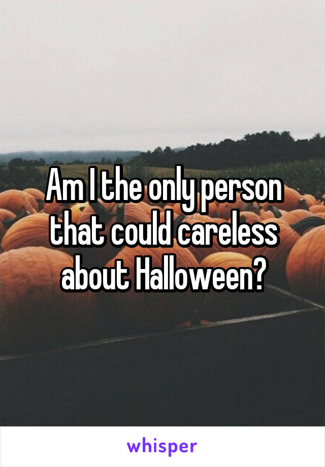 Am I the only person that could careless about Halloween?