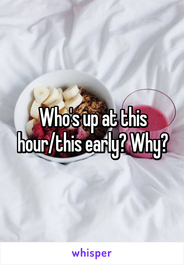 Who's up at this hour/this early? Why?
