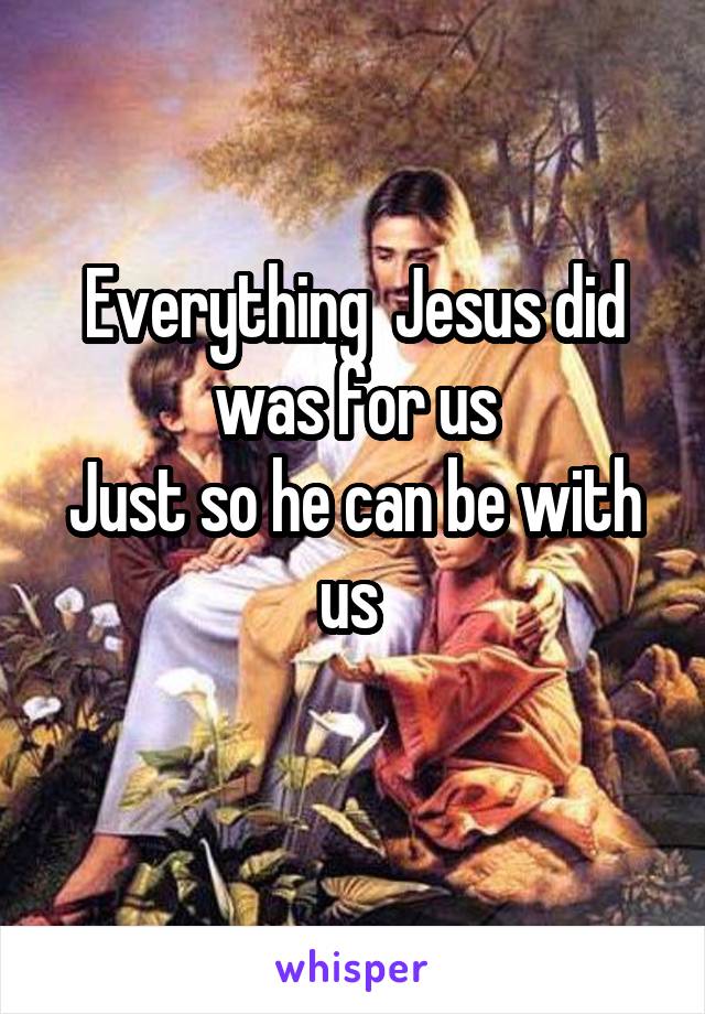 Everything  Jesus did was for us
Just so he can be with us 

