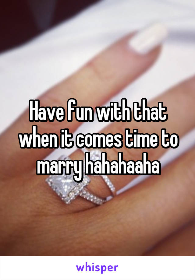 Have fun with that when it comes time to marry hahahaaha
