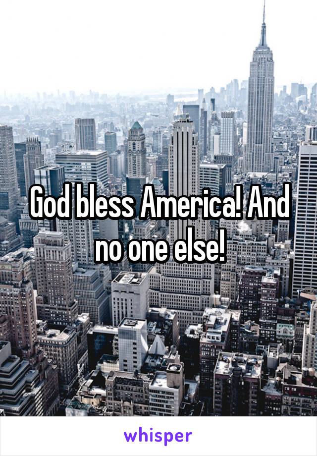God bless America! And no one else!