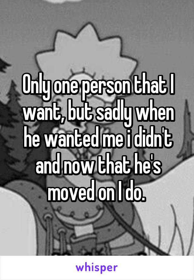 Only one person that I want, but sadly when he wanted me i didn't and now that he's moved on I do. 