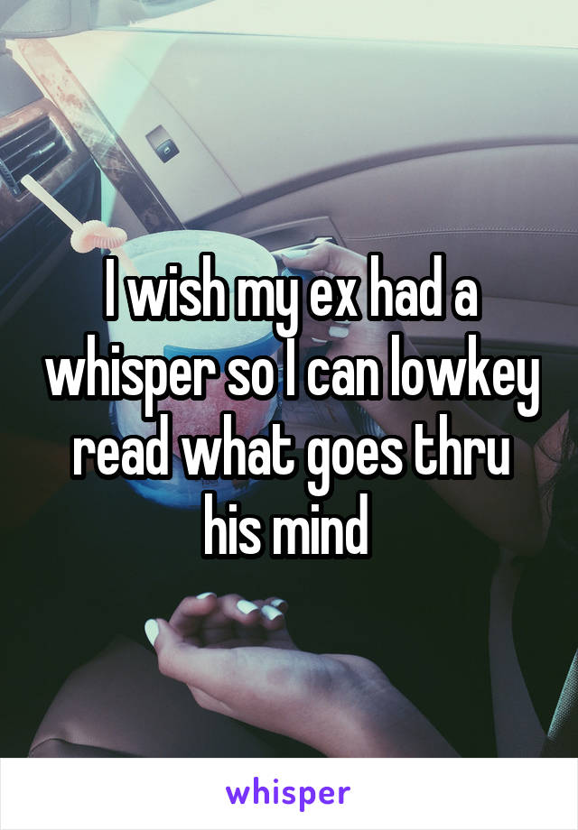 I wish my ex had a whisper so I can lowkey read what goes thru his mind 