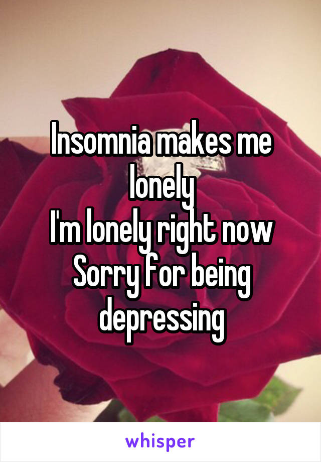 Insomnia makes me lonely
I'm lonely right now
Sorry for being depressing