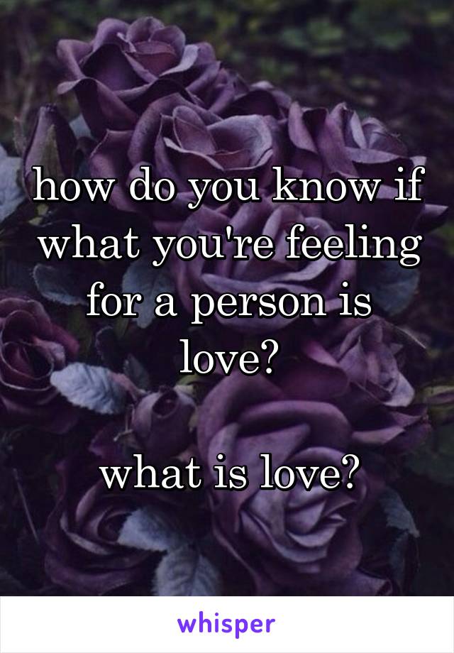 how do you know if what you're feeling for a person is love?

what is love?