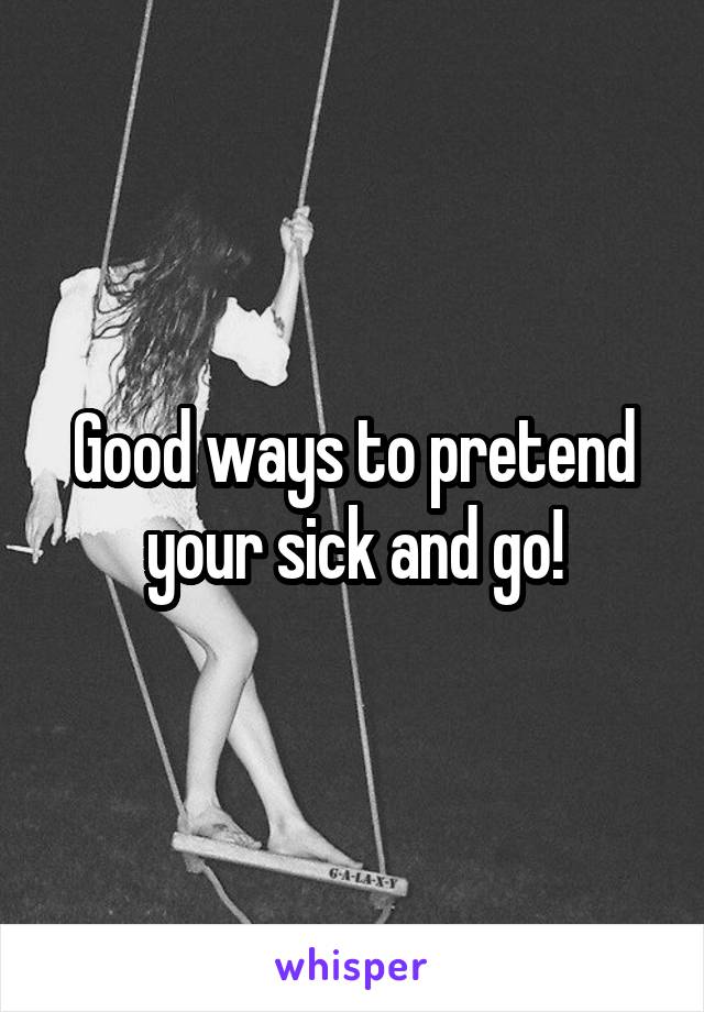 Good ways to pretend your sick and go!