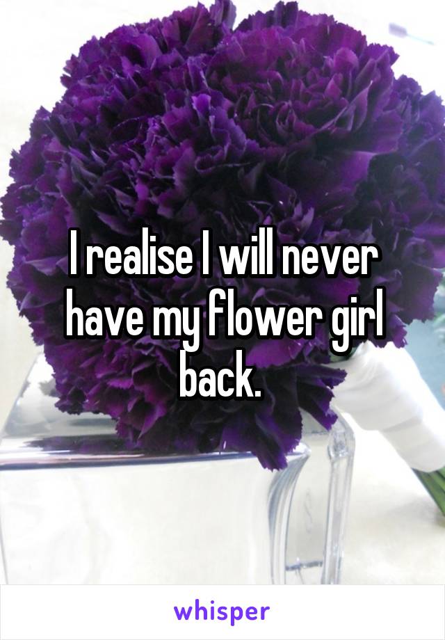 I realise I will never have my flower girl back. 