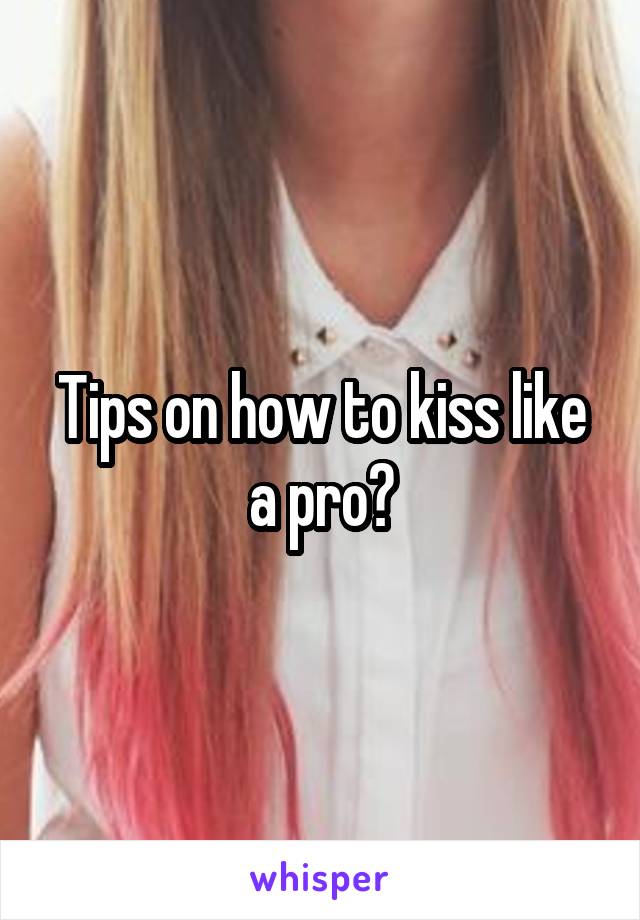 Tips on how to kiss like a pro?