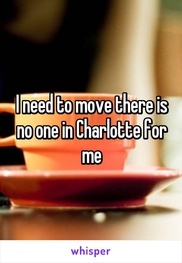 I need to move there is no one in Charlotte for me