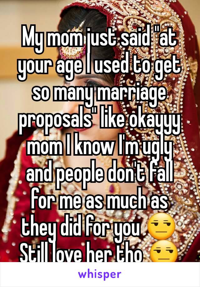 My mom just said "at your age I used to get so many marriage proposals" like okayyy mom I know I'm ugly and people don't fall for me as much as they did for you 😒
Still love her tho 😒