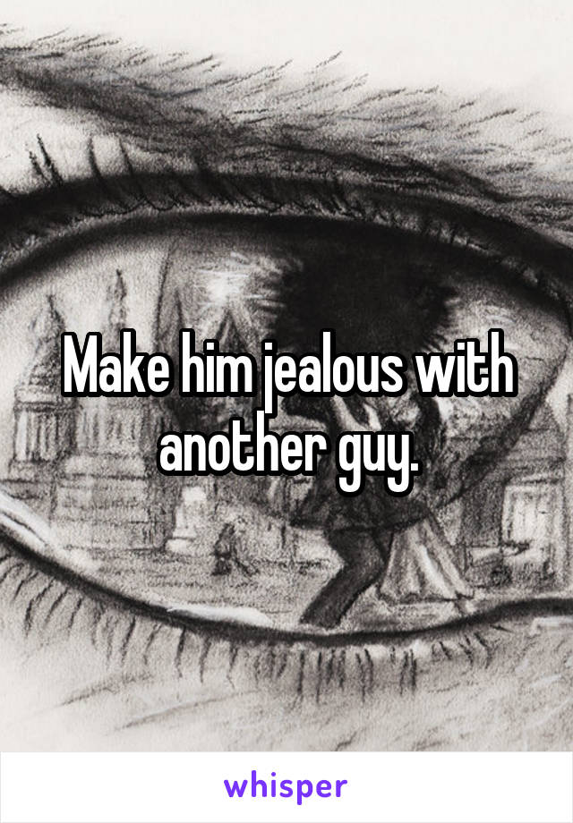 Make him jealous with another guy.