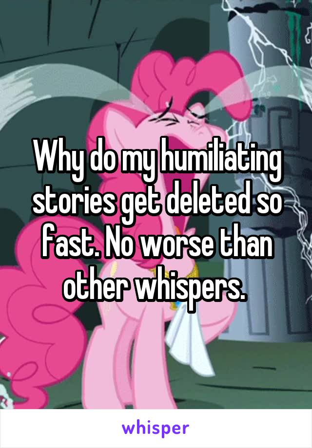 Why do my humiliating stories get deleted so fast. No worse than other whispers. 