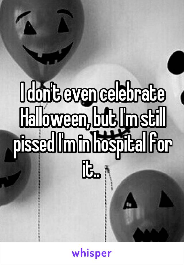 I don't even celebrate Halloween, but I'm still pissed I'm in hospital for it.. 