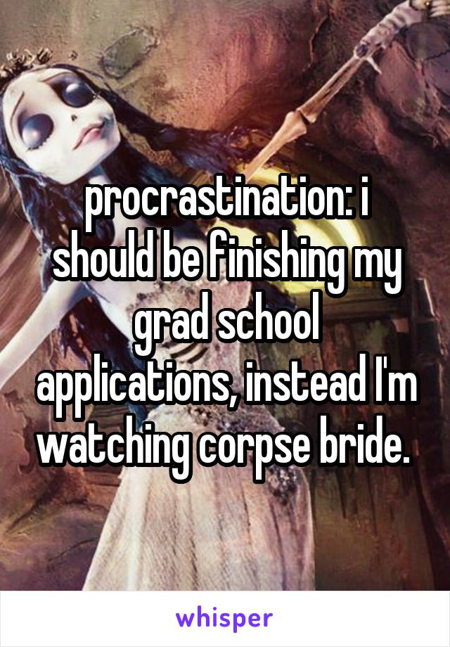procrastination: i should be finishing my grad school applications, instead I'm watching corpse bride. 