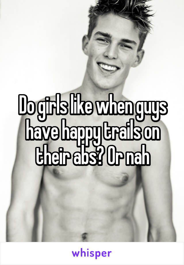 Do girls like when guys have happy trails on their abs? Or nah