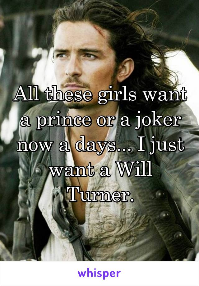 All these girls want a prince or a joker now a days... I just want a Will Turner.