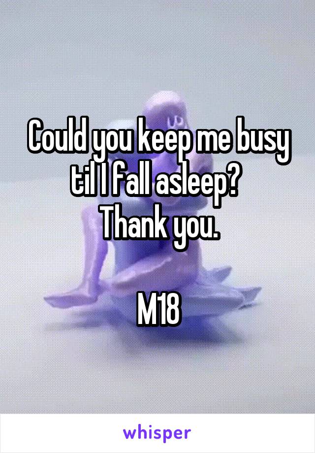 Could you keep me busy til I fall asleep? 
Thank you.

M18