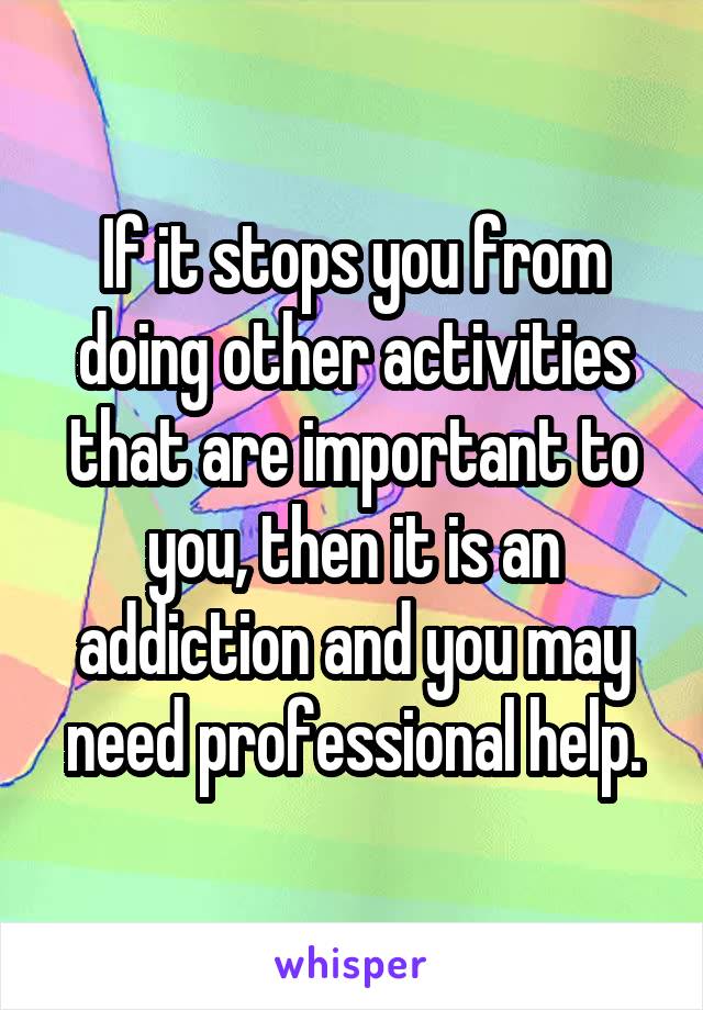 If it stops you from doing other activities that are important to you, then it is an addiction and you may need professional help.